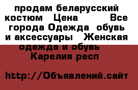 продам беларусский костюм › Цена ­ 500 - Все города Одежда, обувь и аксессуары » Женская одежда и обувь   . Карелия респ.